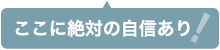 ここに絶対の自信あり！