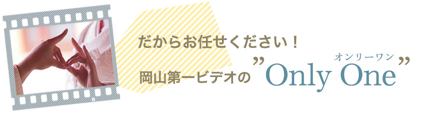 だからお任せください！岡山第一ビデオのオンリーワンサービス